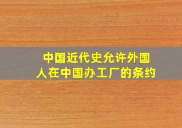 中国近代史允许外国人在中国办工厂的条约