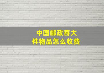 中国邮政寄大件物品怎么收费