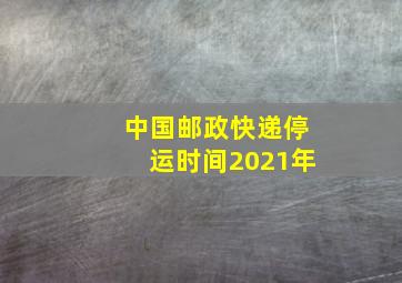 中国邮政快递停运时间2021年