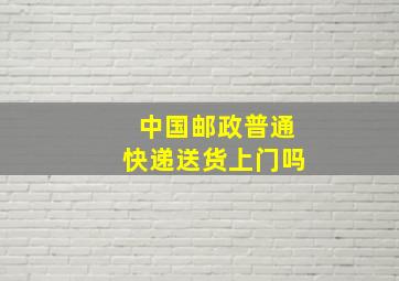 中国邮政普通快递送货上门吗