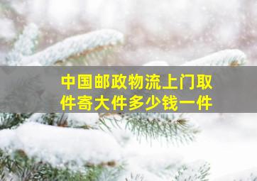 中国邮政物流上门取件寄大件多少钱一件