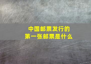 中国邮票发行的第一张邮票是什么