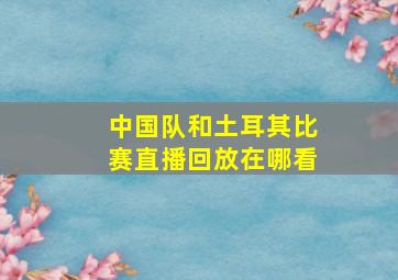 中国队和土耳其比赛直播回放在哪看