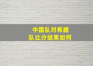 中国队对希腊队比分结果如何