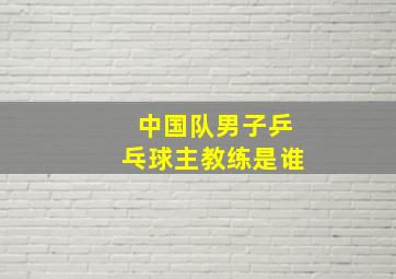 中国队男子乒乓球主教练是谁