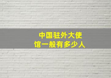 中国驻外大使馆一般有多少人