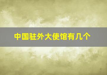 中国驻外大使馆有几个