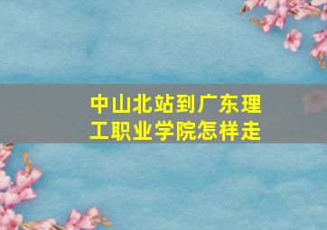 中山北站到广东理工职业学院怎样走