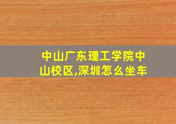 中山广东理工学院中山校区,深圳怎么坐车