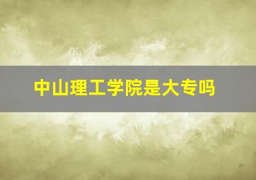 中山理工学院是大专吗