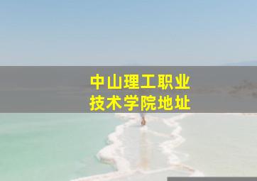 中山理工职业技术学院地址