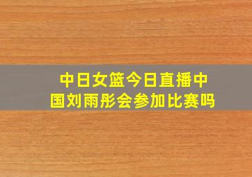 中日女篮今日直播中国刘雨彤会参加比赛吗