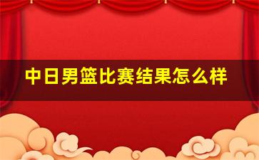 中日男篮比赛结果怎么样