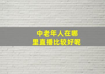 中老年人在哪里直播比较好呢