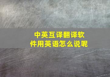 中英互译翻译软件用英语怎么说呢