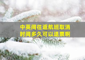 中英间往返航班取消时间多久可以退票啊