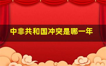 中非共和国冲突是哪一年