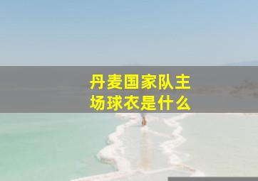 丹麦国家队主场球衣是什么