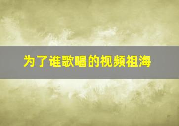 为了谁歌唱的视频祖海