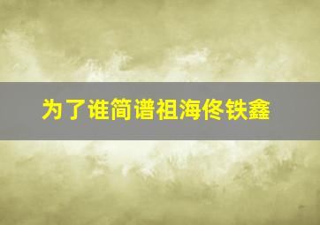 为了谁简谱祖海佟铁鑫