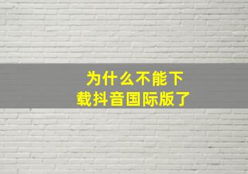 为什么不能下载抖音国际版了