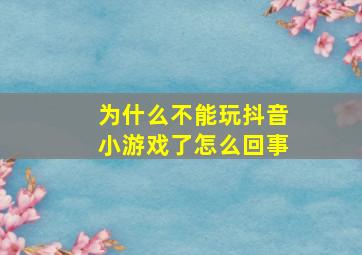 为什么不能玩抖音小游戏了怎么回事