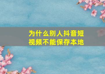 为什么别人抖音短视频不能保存本地