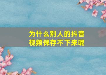 为什么别人的抖音视频保存不下来呢