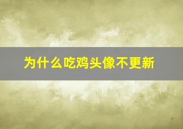 为什么吃鸡头像不更新