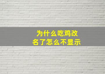 为什么吃鸡改名了怎么不显示