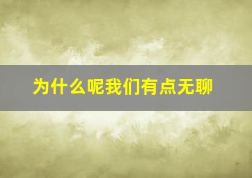 为什么呢我们有点无聊