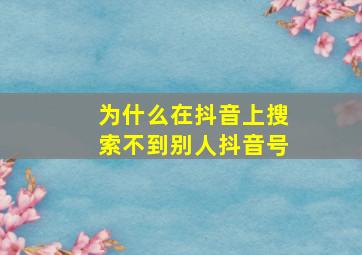 为什么在抖音上搜索不到别人抖音号