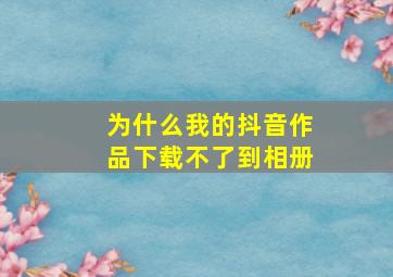 为什么我的抖音作品下载不了到相册