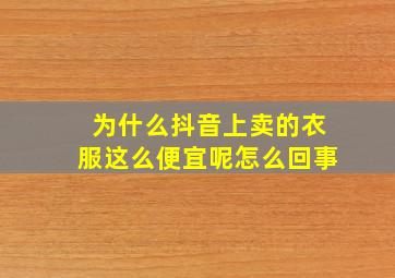 为什么抖音上卖的衣服这么便宜呢怎么回事