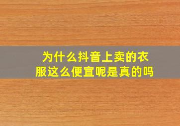 为什么抖音上卖的衣服这么便宜呢是真的吗