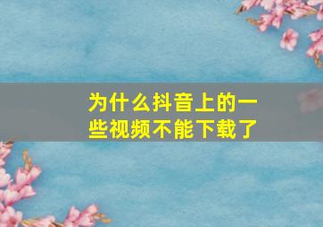 为什么抖音上的一些视频不能下载了