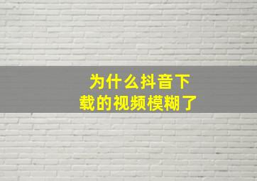 为什么抖音下载的视频模糊了