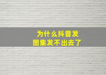 为什么抖音发图集发不出去了