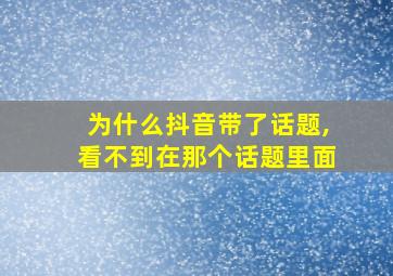 为什么抖音带了话题,看不到在那个话题里面