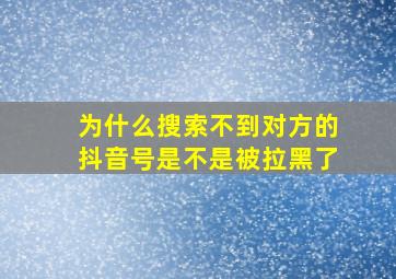 为什么搜索不到对方的抖音号是不是被拉黑了