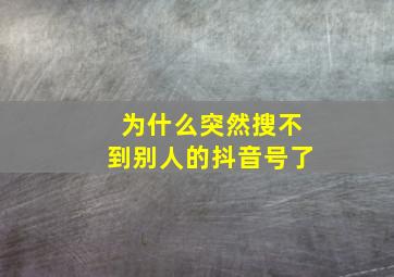 为什么突然搜不到别人的抖音号了