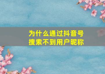 为什么通过抖音号搜索不到用户昵称