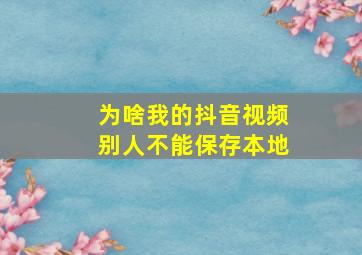 为啥我的抖音视频别人不能保存本地