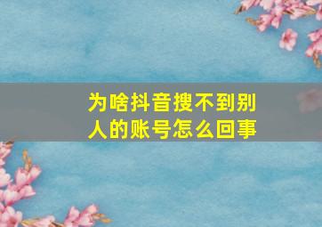 为啥抖音搜不到别人的账号怎么回事