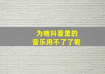 为啥抖音里的音乐用不了了呢