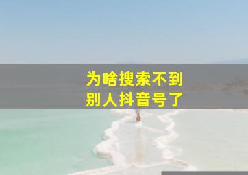 为啥搜索不到别人抖音号了