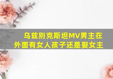 乌兹别克斯坦MV男主在外面有女人孩子还是娶女主