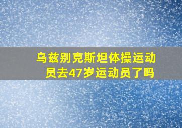 乌兹别克斯坦体操运动员去47岁运动员了吗