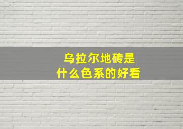 乌拉尔地砖是什么色系的好看