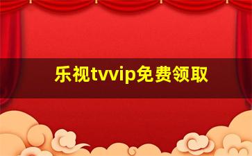 乐视tvvip免费领取